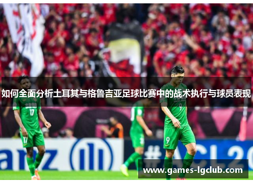 如何全面分析土耳其与格鲁吉亚足球比赛中的战术执行与球员表现 如何全面分析土耳其与格鲁吉亚足球比赛中的战术执行与球员表现