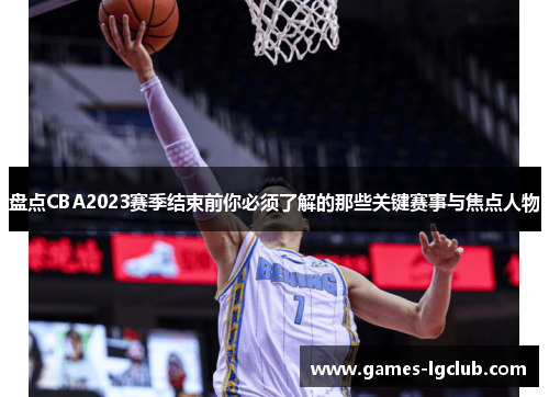盘点CBA2023赛季结束前你必须了解的那些关键赛事与焦点人物