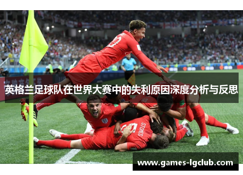 英格兰足球队在世界大赛中的失利原因深度分析与反思
