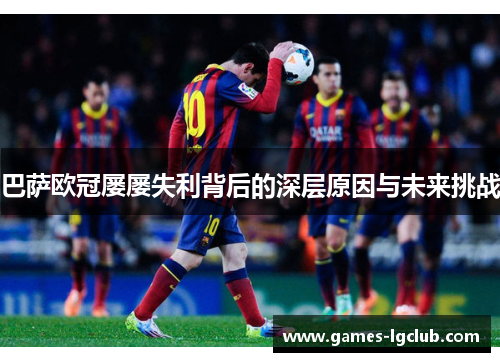 巴萨欧冠屡屡失利背后的深层原因与未来挑战