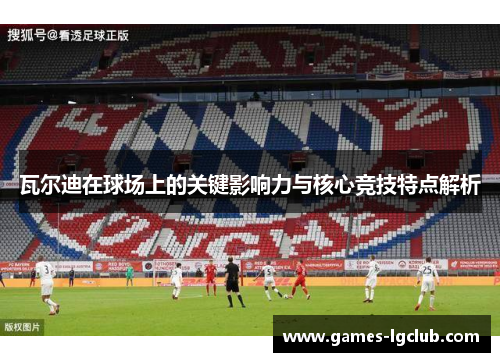 瓦尔迪在球场上的关键影响力与核心竞技特点解析 瓦尔迪在球场上的关键影响力与核心竞技特点解析