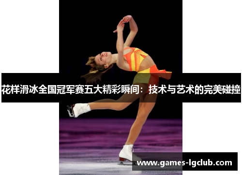 花样滑冰全国冠军赛五大精彩瞬间:技术与艺术的完美碰撞 花样滑冰全国冠军赛五大精彩瞬间:技术与艺术的完美碰撞