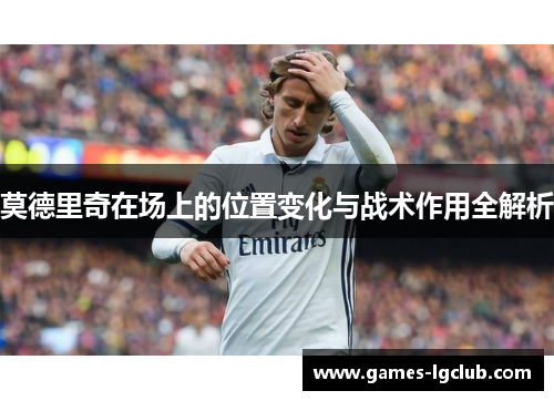 莫德里奇在场上的位置变化与战术作用全解析