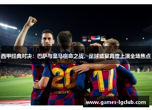 西甲经典对决：巴萨与皇马宿命之战，足球盛宴再度上演全场焦点