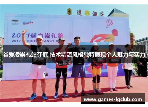 谷爱凌崇礼站夺冠 技术精湛风格独特展现个人魅力与实力