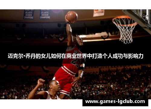 迈克尔·乔丹的女儿如何在商业世界中打造个人成功与影响力