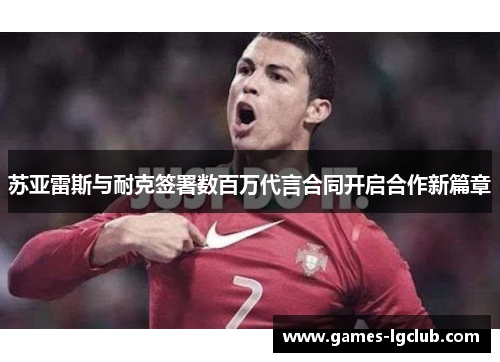 苏亚雷斯与耐克签署数百万代言合同开启合作新篇章