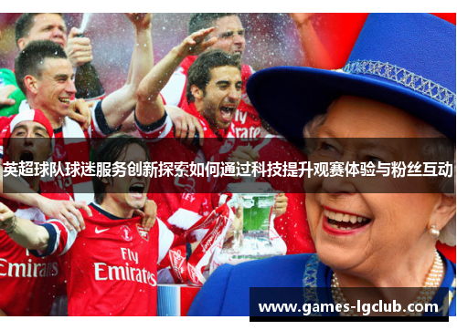 英超球队球迷服务创新探索如何通过科技提升观赛体验与粉丝互动
