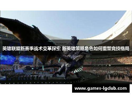 英雄联盟新赛季战术变革探索 新英雄策略角色如何重塑竞技格局
