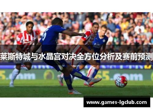 莱斯特城与水晶宫对决全方位分析及赛前预测
