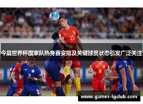 今晨世界杯国家队热身赛安排及关键球员状态引发广泛关注