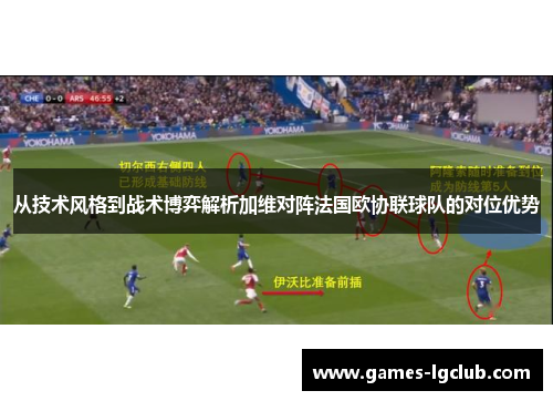 从技术风格到战术博弈解析加维对阵法国欧协联球队的对位优势