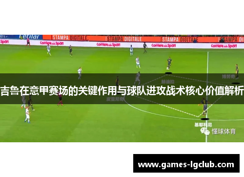 吉鲁在意甲赛场的关键作用与球队进攻战术核心价值解析