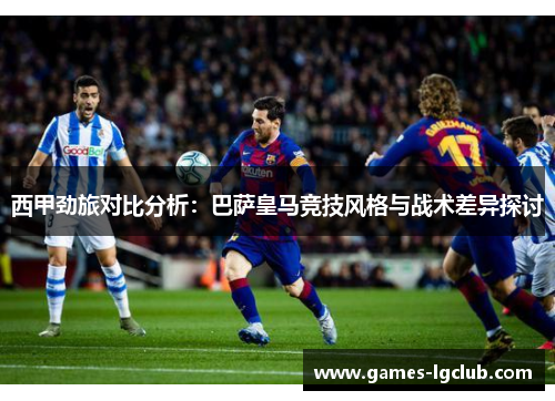 西甲劲旅对比分析：巴萨皇马竞技风格与战术差异探讨
