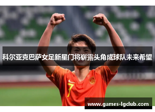 科尔亚克巴萨女足新星门将崭露头角成球队未来希望